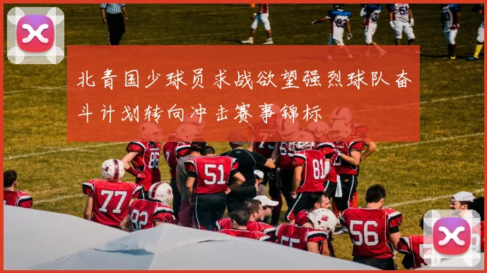 北青国少球员求战欲望强烈球队奋斗计划转向冲击赛事锦标