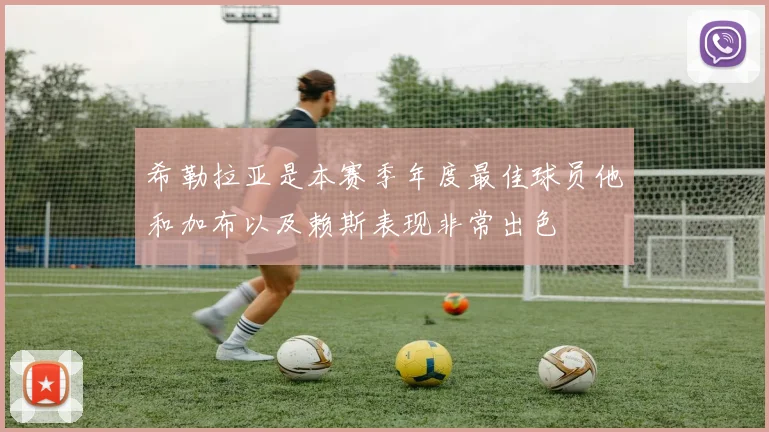 希勒拉亚是本赛季年度最佳球员他和加布以及赖斯表现非常出色