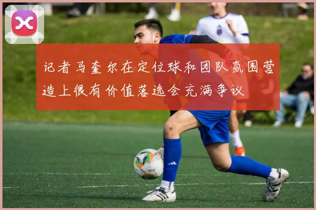 记者马奎尔在定位球和团队氛围营造上很有价值落选会充满争议