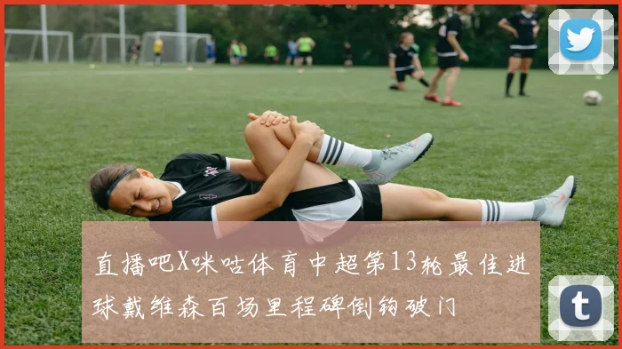 直播吧X咪咕体育中超第13轮最佳进球戴维森百场里程碑倒钩破门