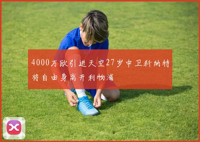 4000万欧引进天空27岁中卫科纳特将自由身离开利物浦
