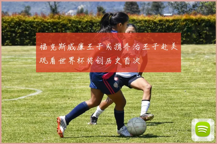 福克斯威廉王子或携乔治王子赴美观看世界杯将创历史首次