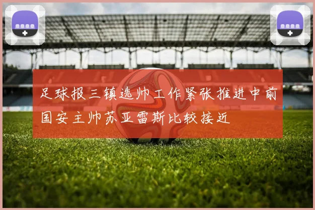 足球报三镇选帅工作紧张推进中前国安主帅苏亚雷斯比较接近