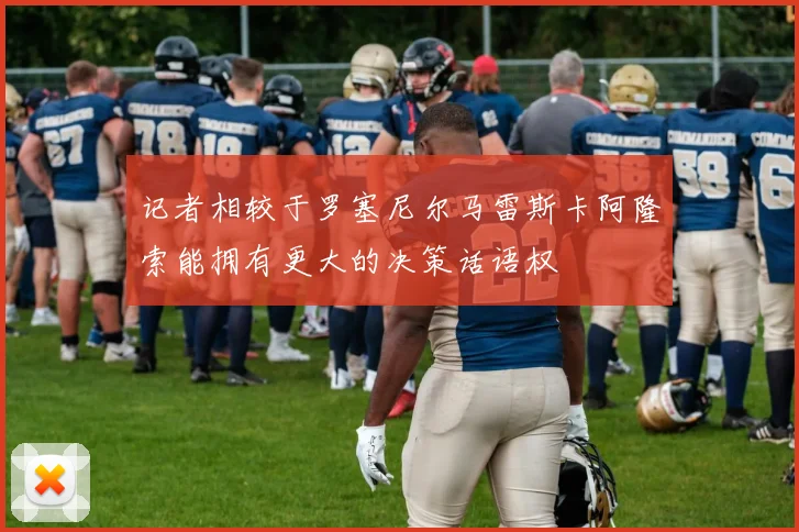 记者相较于罗塞尼尔马雷斯卡阿隆索能拥有更大的决策话语权
