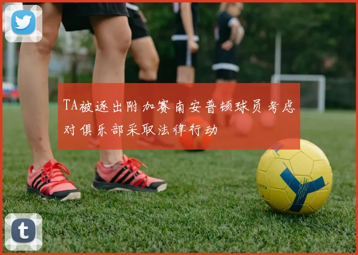 TA被逐出附加赛南安普顿球员考虑对俱乐部采取法律行动